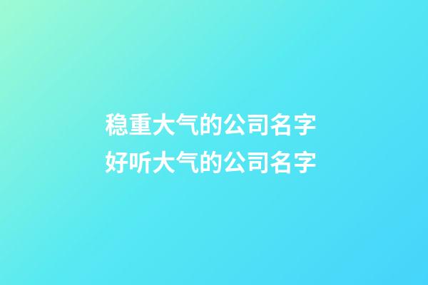 稳重大气的公司名字 好听大气的公司名字-第1张-公司起名-玄机派